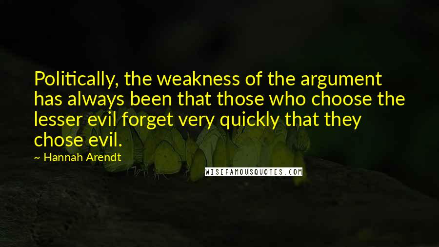 Hannah Arendt Quotes: Politically, the weakness of the argument has always been that those who choose the lesser evil forget very quickly that they chose evil.