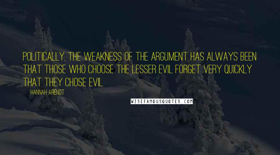 Hannah Arendt Quotes: Politically, the weakness of the argument has always been that those who choose the lesser evil forget very quickly that they chose evil.