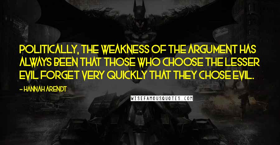 Hannah Arendt Quotes: Politically, the weakness of the argument has always been that those who choose the lesser evil forget very quickly that they chose evil.