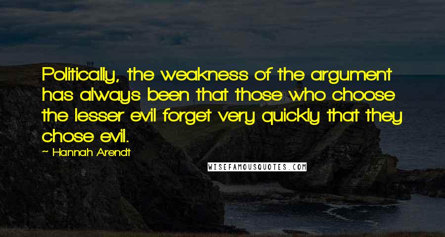 Hannah Arendt Quotes: Politically, the weakness of the argument has always been that those who choose the lesser evil forget very quickly that they chose evil.