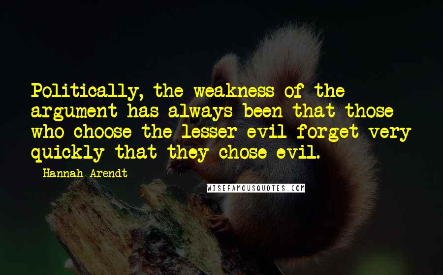 Hannah Arendt Quotes: Politically, the weakness of the argument has always been that those who choose the lesser evil forget very quickly that they chose evil.