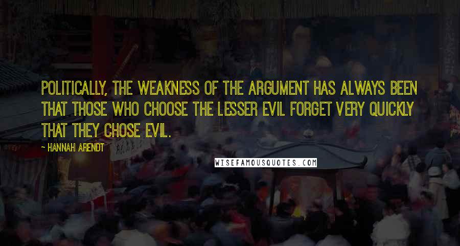 Hannah Arendt Quotes: Politically, the weakness of the argument has always been that those who choose the lesser evil forget very quickly that they chose evil.