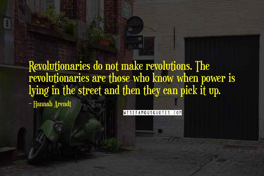 Hannah Arendt Quotes: Revolutionaries do not make revolutions. The revolutionaries are those who know when power is lying in the street and then they can pick it up.