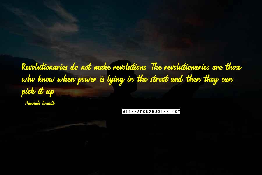 Hannah Arendt Quotes: Revolutionaries do not make revolutions. The revolutionaries are those who know when power is lying in the street and then they can pick it up.