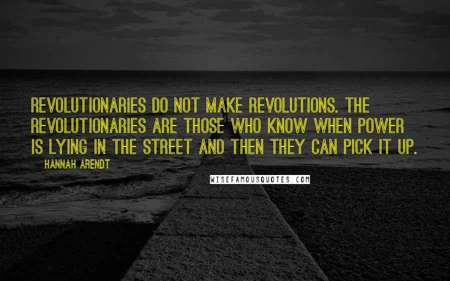 Hannah Arendt Quotes: Revolutionaries do not make revolutions. The revolutionaries are those who know when power is lying in the street and then they can pick it up.