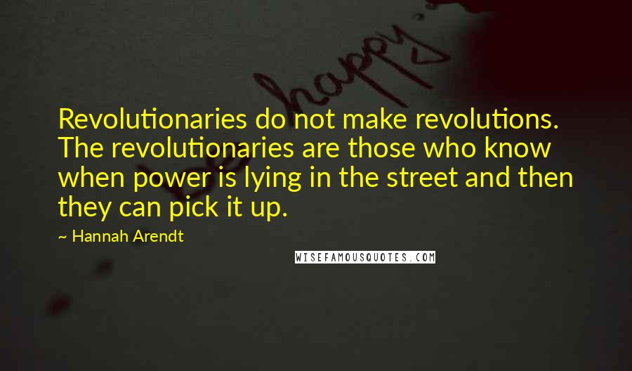 Hannah Arendt Quotes: Revolutionaries do not make revolutions. The revolutionaries are those who know when power is lying in the street and then they can pick it up.