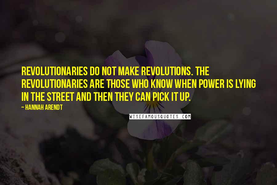 Hannah Arendt Quotes: Revolutionaries do not make revolutions. The revolutionaries are those who know when power is lying in the street and then they can pick it up.