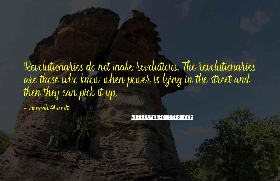 Hannah Arendt Quotes: Revolutionaries do not make revolutions. The revolutionaries are those who know when power is lying in the street and then they can pick it up.