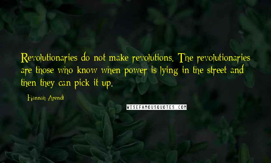 Hannah Arendt Quotes: Revolutionaries do not make revolutions. The revolutionaries are those who know when power is lying in the street and then they can pick it up.