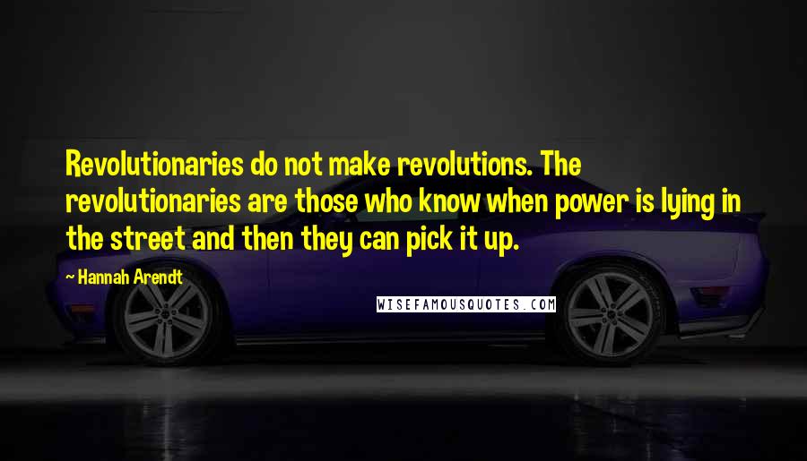 Hannah Arendt Quotes: Revolutionaries do not make revolutions. The revolutionaries are those who know when power is lying in the street and then they can pick it up.