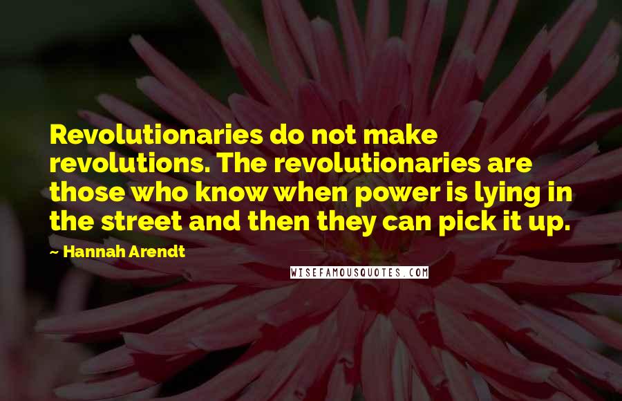 Hannah Arendt Quotes: Revolutionaries do not make revolutions. The revolutionaries are those who know when power is lying in the street and then they can pick it up.