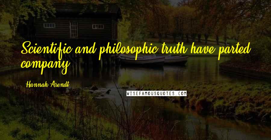 Hannah Arendt Quotes: Scientific and philosophic truth have parted company.