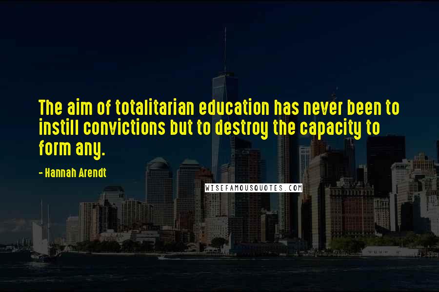 Hannah Arendt Quotes: The aim of totalitarian education has never been to instill convictions but to destroy the capacity to form any.