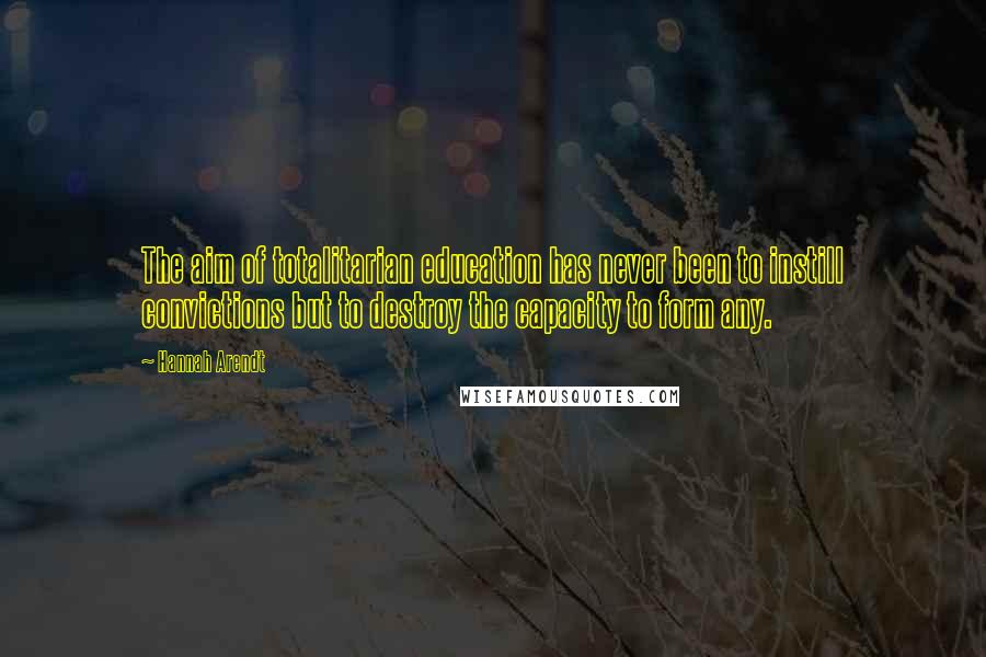 Hannah Arendt Quotes: The aim of totalitarian education has never been to instill convictions but to destroy the capacity to form any.