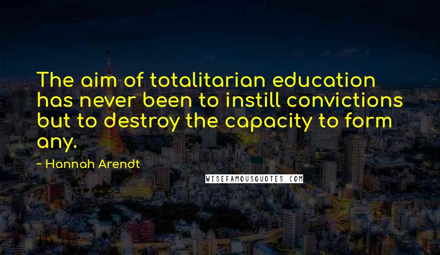 Hannah Arendt Quotes: The aim of totalitarian education has never been to instill convictions but to destroy the capacity to form any.