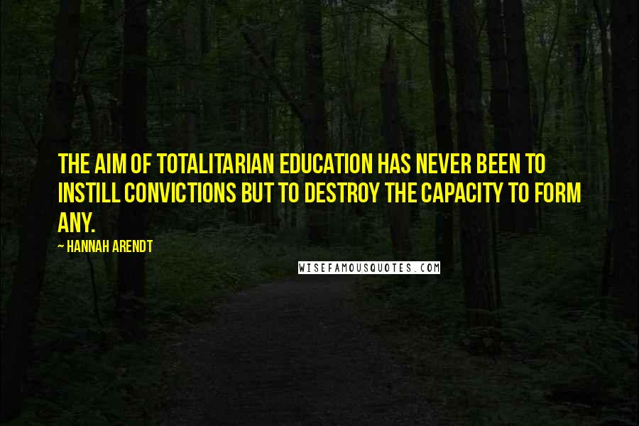 Hannah Arendt Quotes: The aim of totalitarian education has never been to instill convictions but to destroy the capacity to form any.