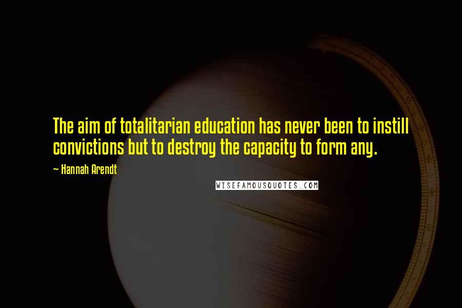 Hannah Arendt Quotes: The aim of totalitarian education has never been to instill convictions but to destroy the capacity to form any.