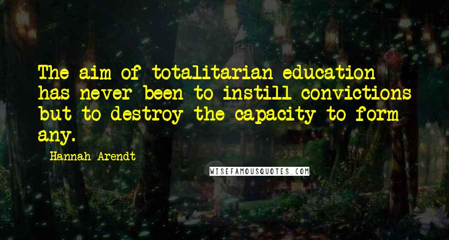 Hannah Arendt Quotes: The aim of totalitarian education has never been to instill convictions but to destroy the capacity to form any.