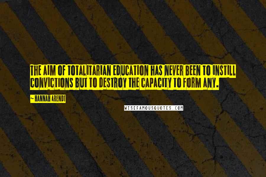 Hannah Arendt Quotes: The aim of totalitarian education has never been to instill convictions but to destroy the capacity to form any.