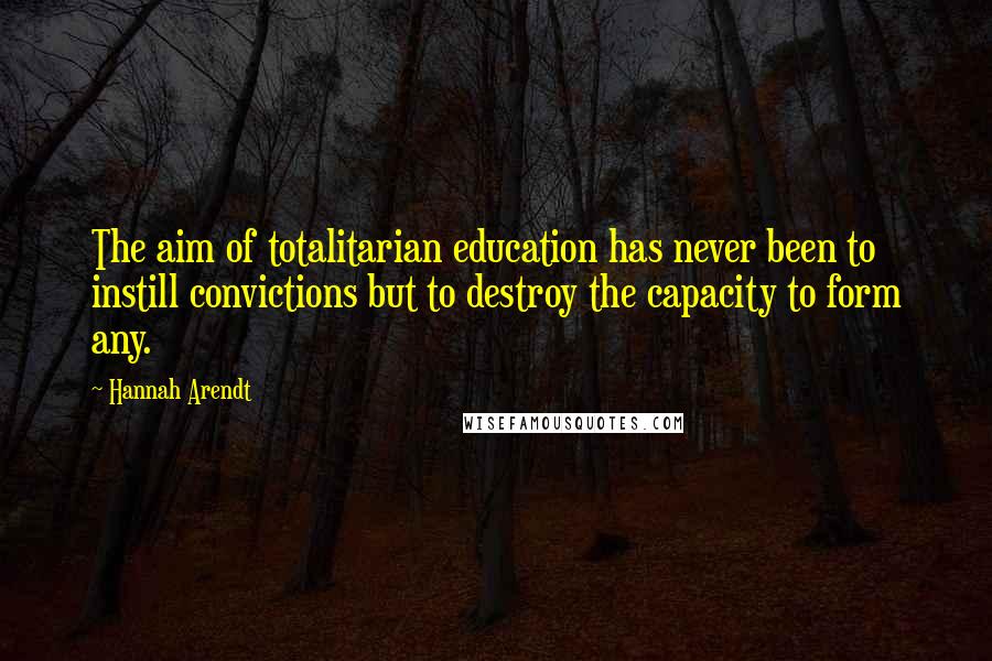 Hannah Arendt Quotes: The aim of totalitarian education has never been to instill convictions but to destroy the capacity to form any.