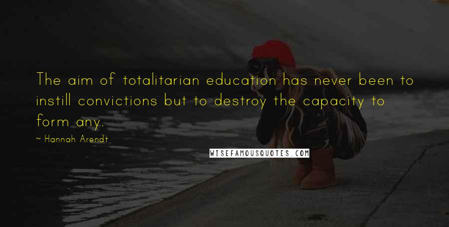 Hannah Arendt Quotes: The aim of totalitarian education has never been to instill convictions but to destroy the capacity to form any.