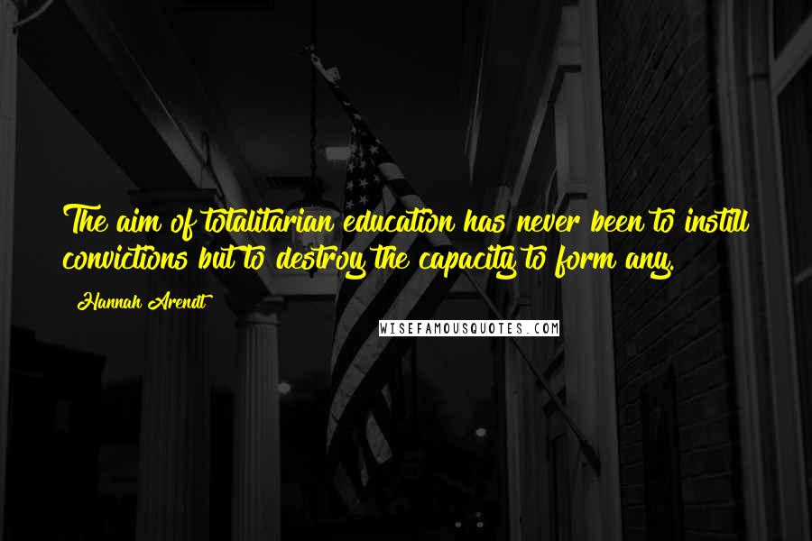 Hannah Arendt Quotes: The aim of totalitarian education has never been to instill convictions but to destroy the capacity to form any.