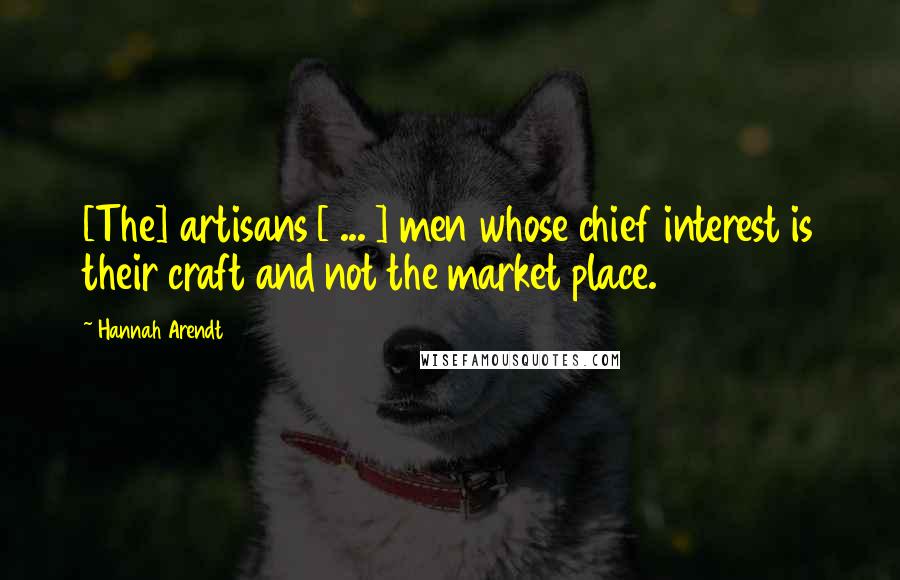 Hannah Arendt Quotes: [The] artisans [ ... ] men whose chief interest is their craft and not the market place.