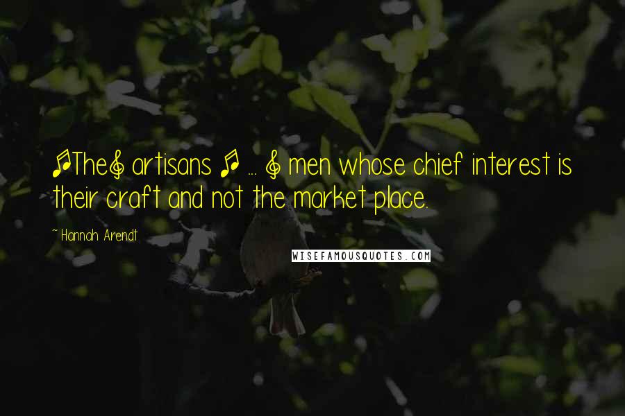 Hannah Arendt Quotes: [The] artisans [ ... ] men whose chief interest is their craft and not the market place.