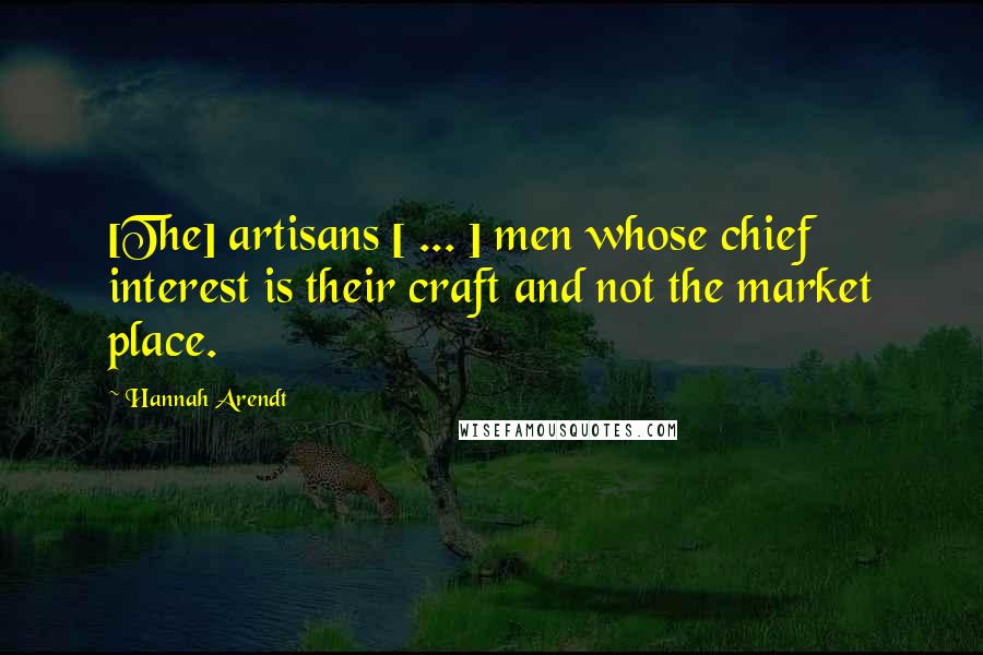 Hannah Arendt Quotes: [The] artisans [ ... ] men whose chief interest is their craft and not the market place.