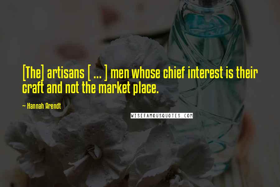 Hannah Arendt Quotes: [The] artisans [ ... ] men whose chief interest is their craft and not the market place.