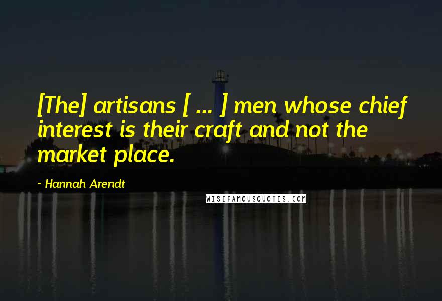 Hannah Arendt Quotes: [The] artisans [ ... ] men whose chief interest is their craft and not the market place.