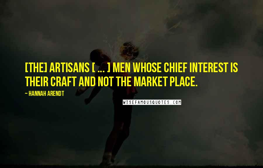 Hannah Arendt Quotes: [The] artisans [ ... ] men whose chief interest is their craft and not the market place.