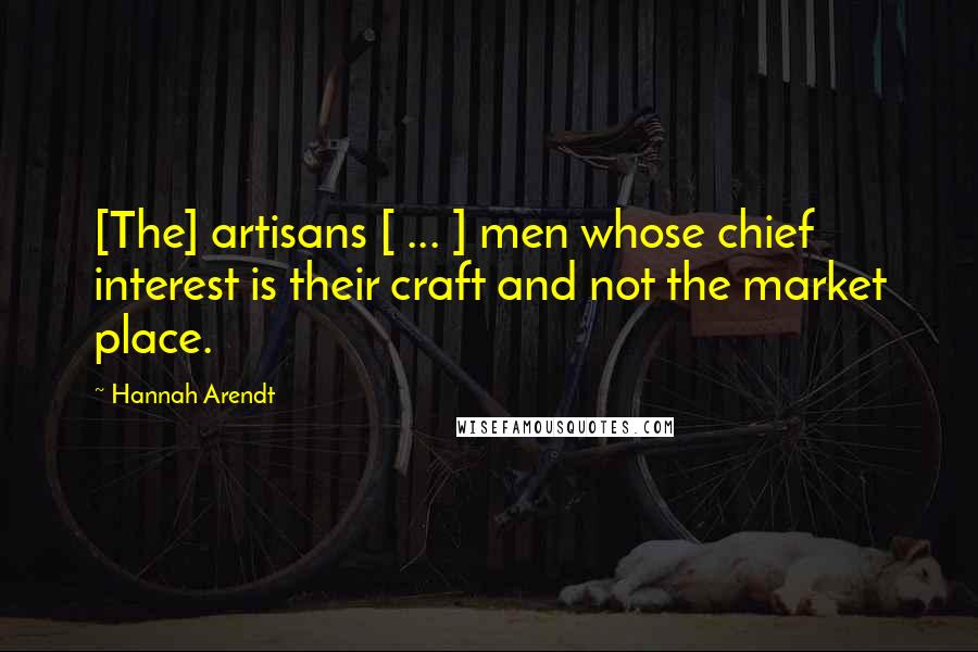 Hannah Arendt Quotes: [The] artisans [ ... ] men whose chief interest is their craft and not the market place.