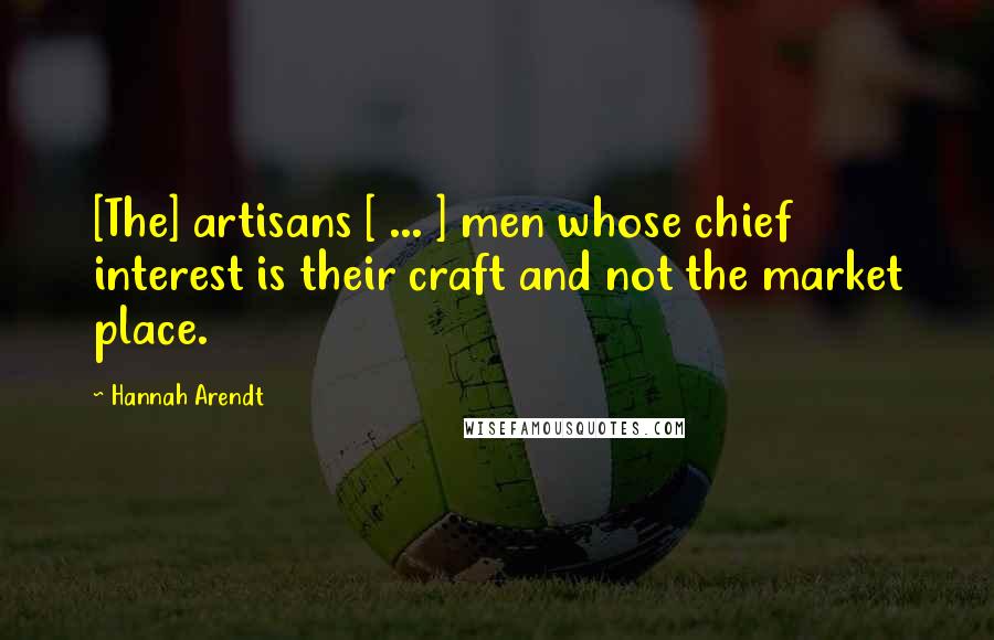 Hannah Arendt Quotes: [The] artisans [ ... ] men whose chief interest is their craft and not the market place.