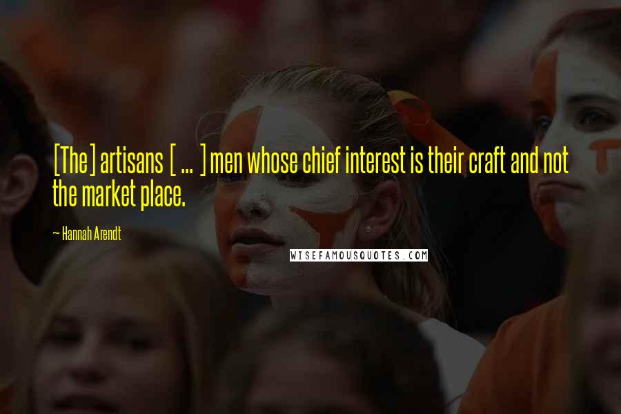 Hannah Arendt Quotes: [The] artisans [ ... ] men whose chief interest is their craft and not the market place.