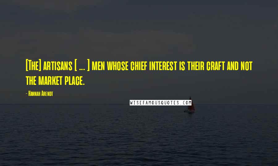 Hannah Arendt Quotes: [The] artisans [ ... ] men whose chief interest is their craft and not the market place.