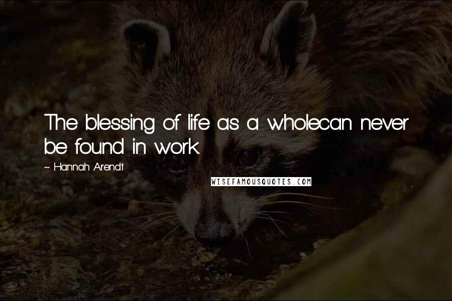 Hannah Arendt Quotes: The blessing of life as a wholecan never be found in work.