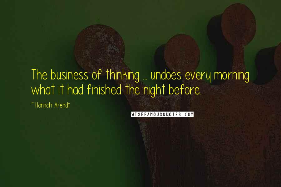 Hannah Arendt Quotes: The business of thinking ... undoes every morning what it had finished the night before.