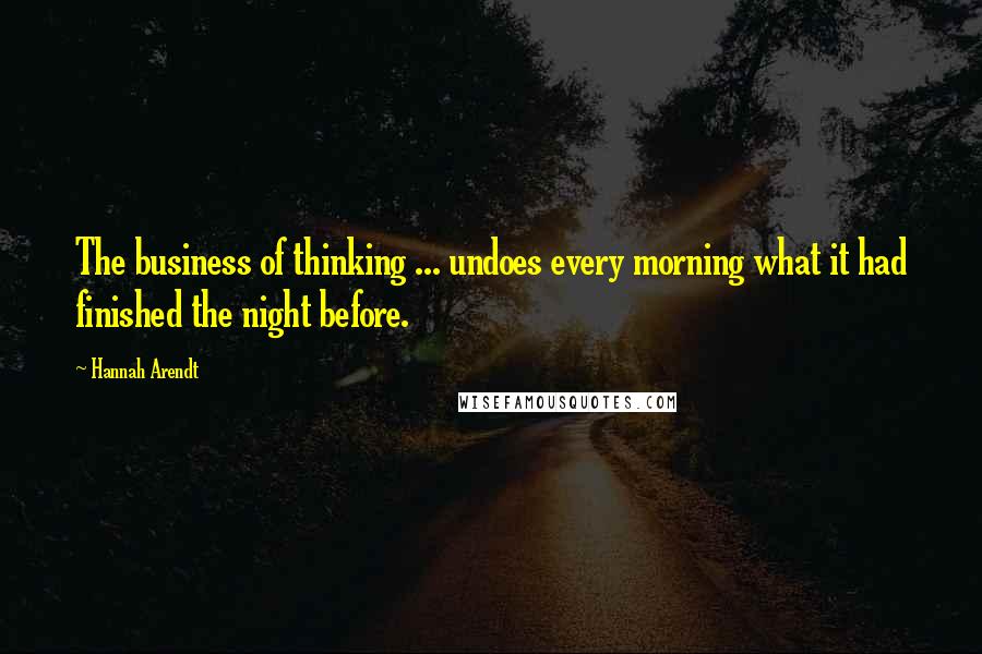 Hannah Arendt Quotes: The business of thinking ... undoes every morning what it had finished the night before.