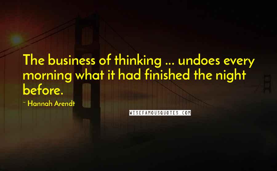 Hannah Arendt Quotes: The business of thinking ... undoes every morning what it had finished the night before.