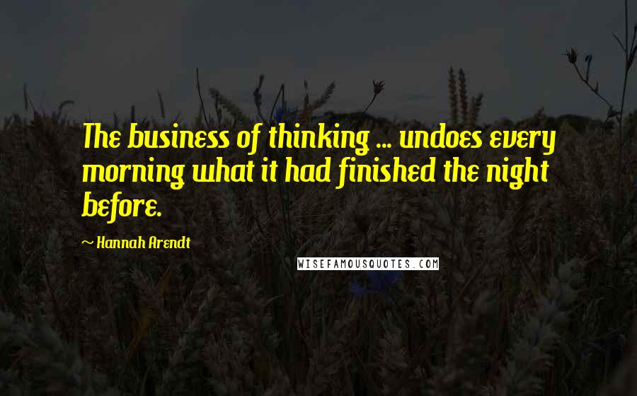 Hannah Arendt Quotes: The business of thinking ... undoes every morning what it had finished the night before.