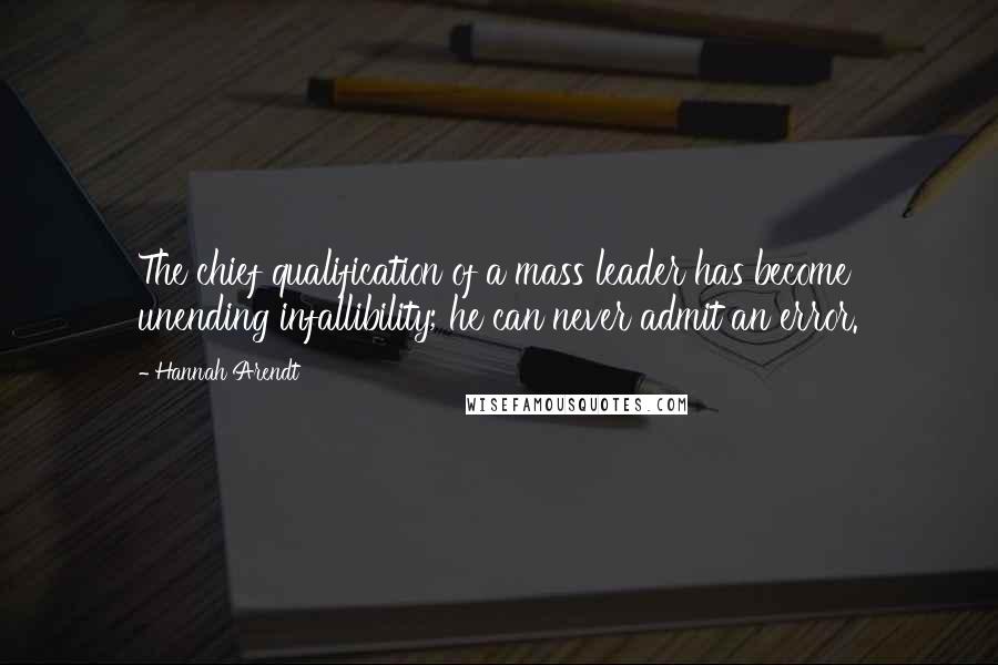 Hannah Arendt Quotes: The chief qualification of a mass leader has become unending infallibility; he can never admit an error.