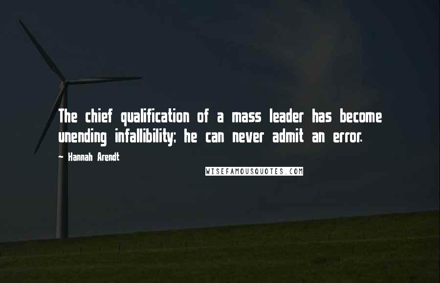 Hannah Arendt Quotes: The chief qualification of a mass leader has become unending infallibility; he can never admit an error.