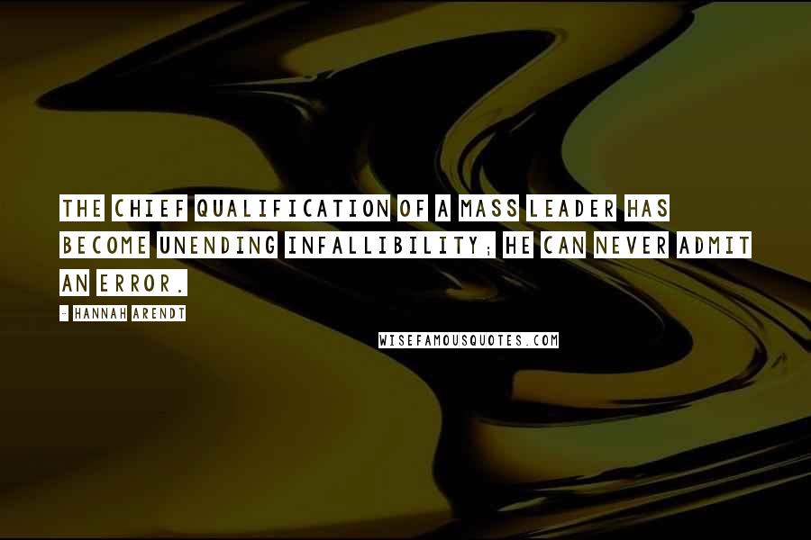 Hannah Arendt Quotes: The chief qualification of a mass leader has become unending infallibility; he can never admit an error.
