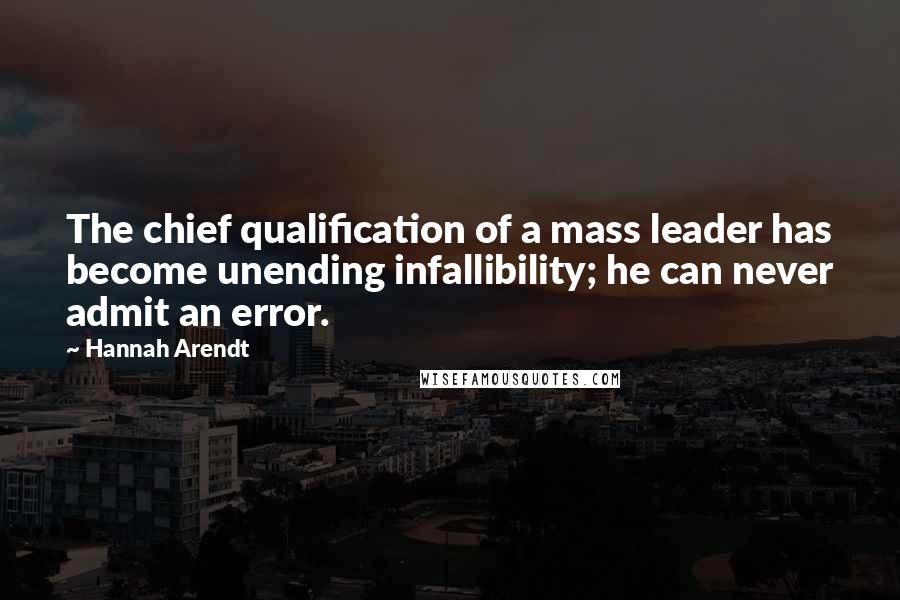 Hannah Arendt Quotes: The chief qualification of a mass leader has become unending infallibility; he can never admit an error.
