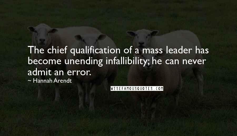 Hannah Arendt Quotes: The chief qualification of a mass leader has become unending infallibility; he can never admit an error.