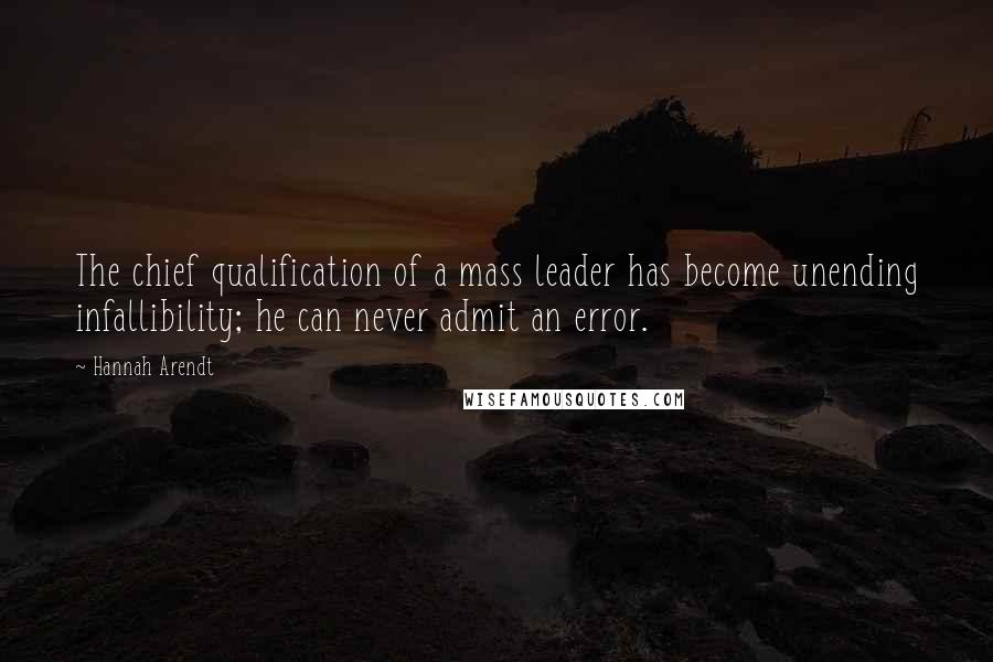 Hannah Arendt Quotes: The chief qualification of a mass leader has become unending infallibility; he can never admit an error.
