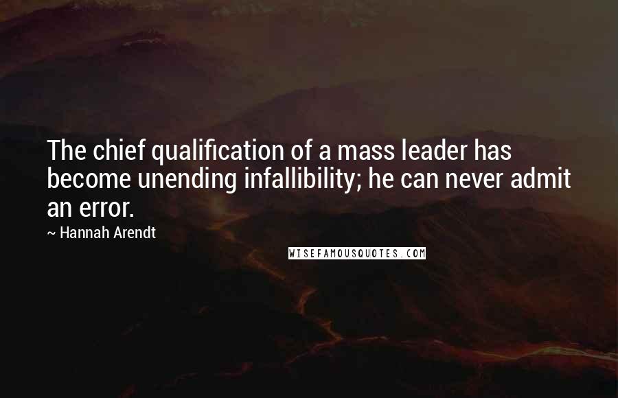 Hannah Arendt Quotes: The chief qualification of a mass leader has become unending infallibility; he can never admit an error.
