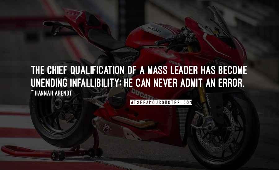 Hannah Arendt Quotes: The chief qualification of a mass leader has become unending infallibility; he can never admit an error.