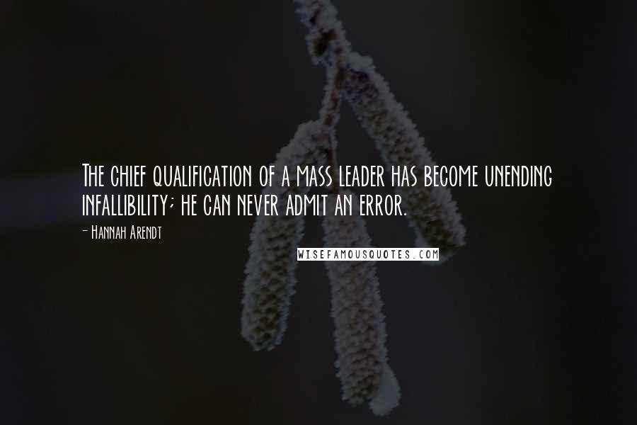 Hannah Arendt Quotes: The chief qualification of a mass leader has become unending infallibility; he can never admit an error.